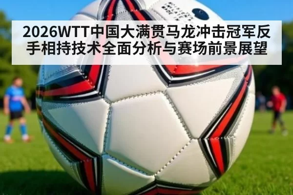 2026WTT中国大满贯马龙冲击冠军反手相持技术全面分析与赛场前景展望